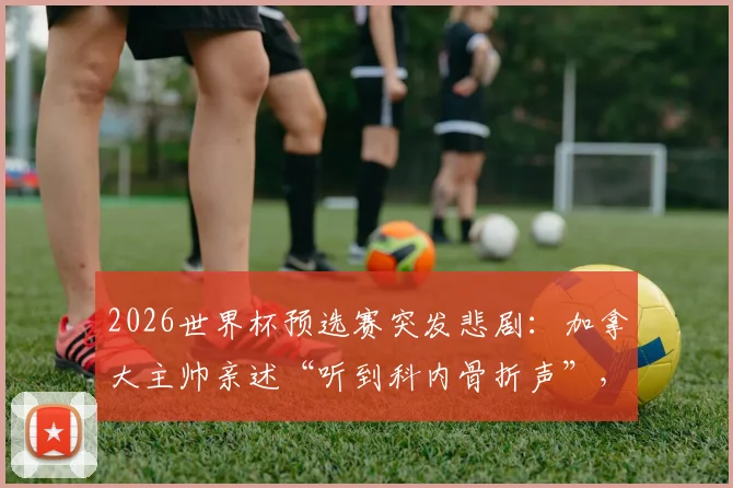 2026世界杯预选赛突发悲剧:加拿大主帅亲述“听到科内骨折声”,重伤瞬间引发全球足坛关注与安全反思