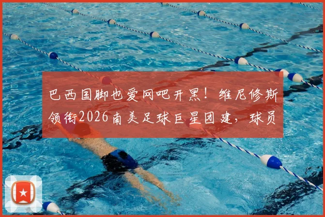 巴西国脚也爱网吧开黑！维尼修斯领衔2026南美足球巨星团建，球员赛后放松方式引热议