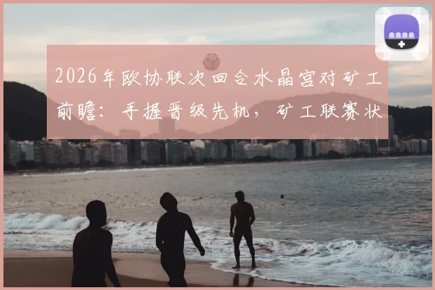 2026年欧协联次回合水晶宫对矿工前瞻：手握晋级先机，矿工联赛状态火热，附关键球员伤病与比分预测分析