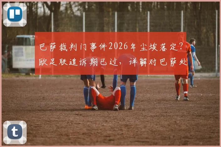 巴萨裁判门事件2026年尘埃落定?欧足联追诉期已过,详解对巴萨处罚及未来欧冠资格影响