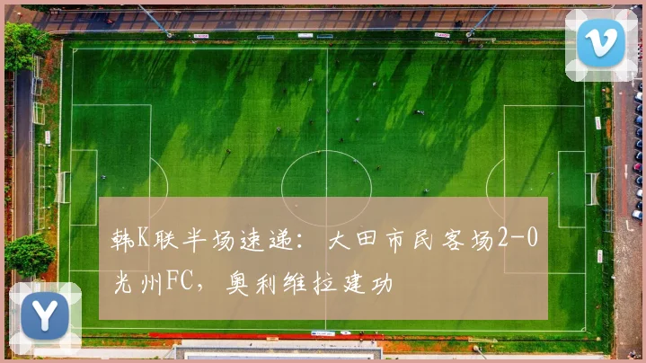 韩K联半场速递:大田市民客场2-0光州FC,奥利维拉建功