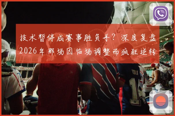 技术暂停成赛事胜负手？深度复盘2026年那场因临场调整而疯狂逆转的关键比赛