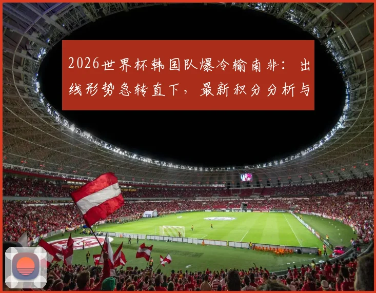 2026世界杯韩国队爆冷输南非：出线形势急转直下，最新积分分析与后续赛程展望