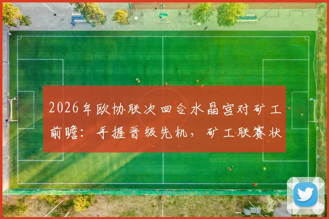 2026年欧协联次回合水晶宫对矿工前瞻:手握晋级先机,矿工联赛状态火热,附关键球员伤病与比分预测分析