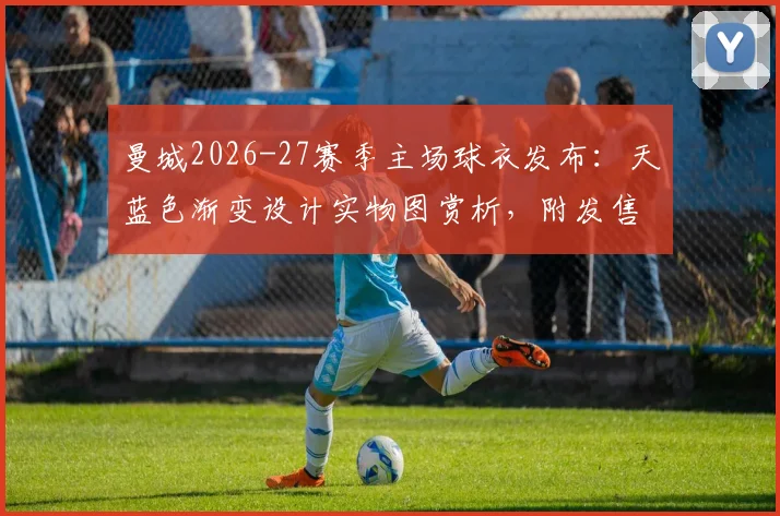 曼城2026-27赛季主场球衣发布：天蓝色渐变设计实物图赏析，附发售时间与正版购买渠道指南