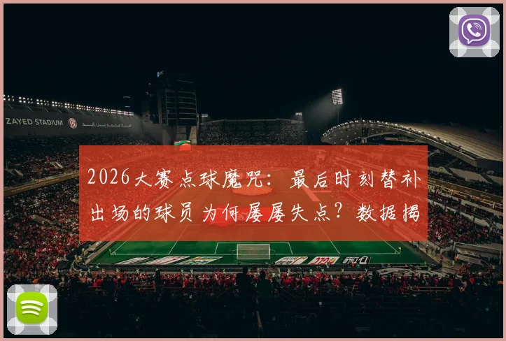 2026大赛点球魔咒：最后时刻替补出场的球员为何屡屡失点？数据揭示残酷真相
