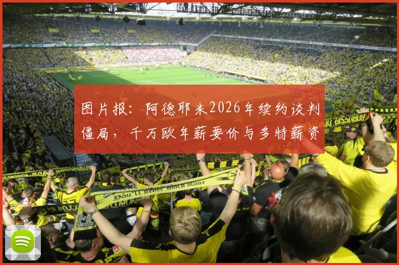 图片报：阿德耶米2026年续约谈判僵局，千万欧年薪要价与多特薪资体系冲突，未来去向分析