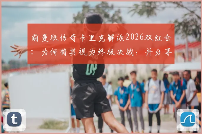 前曼联传奇卡里克解读2026双红会:为何将其视为终极决战,并分享独家备战策略与历史回顾