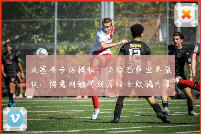 坎塞洛专访揭秘:坚称巴萨世界最佳,揭露利雅得新月转会欺骗内幕,2026年未来去向分析