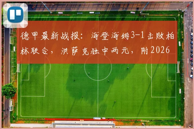 德甲最新战报:海登海姆3-1击败柏林联合,洪萨克独中两元,附2026赛季保级形势分析