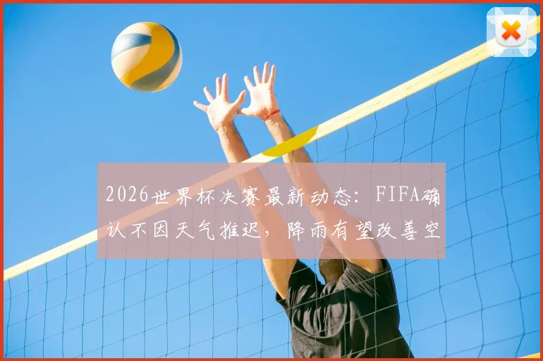 2026世界杯决赛最新动态：FIFA确认不因天气推迟，降雨有望改善空气与球场状况