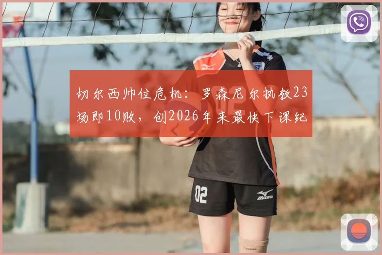 切尔西帅位危机:罗森尼尔执教23场即10败,创2026年来最快下课纪录,蓝军球迷如何评价其前景?