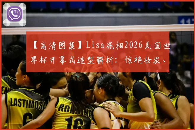 【高清图集】Lisa亮相2026美国世界杯开幕式造型解析:惊艳妆发、礼服细节与现场反应全记录
