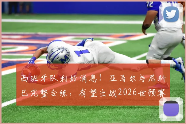 西班牙队利好消息！亚马尔与尼科已完整合练，有望出战2026世预赛对阵佛得角