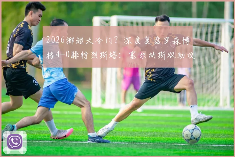 2026挪超大冷门？深度复盘罗森博格4-0腓特烈斯塔：塞尔纳斯双助攻闪耀，客队防线崩盘全解析