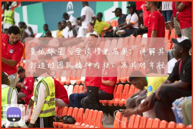 曼城球星戈登谈穆里尼奥:详解其打造的团队精神内核,及其对年轻球员成长的深远影响