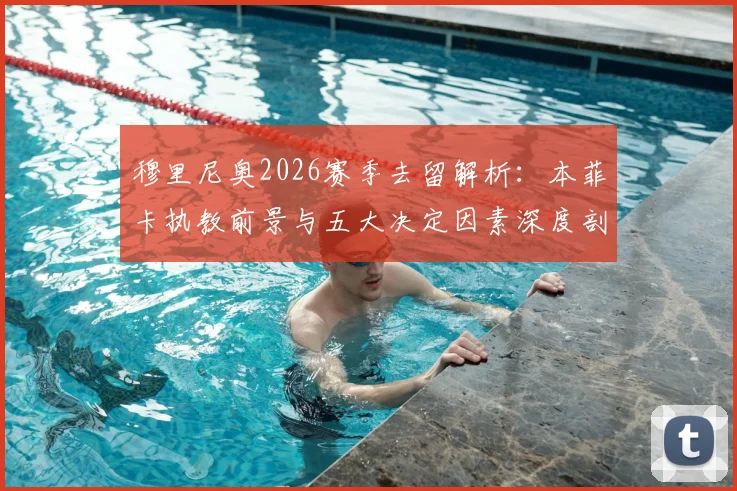 穆里尼奥2026赛季去留解析:本菲卡执教前景与五大决定因素深度剖析