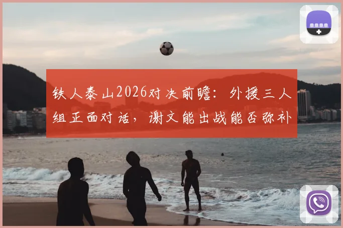 铁人泰山2026对决前瞻：外援三人组正面对话，谢文能出战能否弥补克雷桑缺阵关键影响
